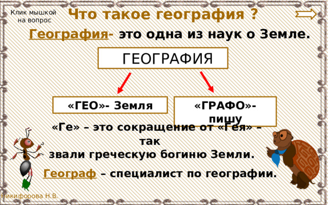 Что такое география ? Клик мышкой  на вопрос  География -  это одна из наук о Земле.  ГЕОГРАФИЯ «ГЕО»- Земля «ГРАФО»-пишу  «Ге» – это сокращение от «Гея» – так  звали греческую богиню Земли. Географ – специалист по географии. 