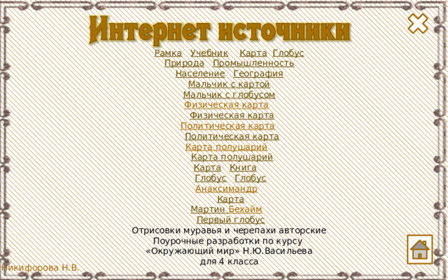 Рамка  Учебник  Карта  Глобус Природа  Промышленность Население  География Мальчик с картой Мальчик с глобусом Физическая карта   Физическая карта Политическая карта   Политическая карта Карта полушарий   Карта полушарий Карта  Книга   Глобус  Глобус Анаксимандр   Карта Мартин Бехайм   Первый глобус Отрисовки муравья и черепахи авторские Поурочные разработки по курсу «Окружающий мир» Н.Ю.Васильева для 4 класса 