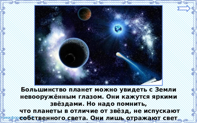 Большинство планет можно увидеть с Земли невооружённым глазом. Они кажутся яркими звёздами. Но надо помнить,  что планеты в отличие от звёзд, не испускают собственного света. Они лишь отражают свет Солнца. 