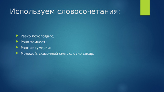 Используем словосочетания: Резко похолодало; Рано темнеет; Ранние сумерки; Молодой, сказочный снег, словно сахар. 
