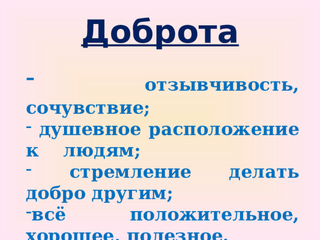 Доброта  отзывчивость, сочувствие;  душевное расположение к людям;  стремление делать добро другим; всё положительное, хорошее, полезное. Л.Н. Толстой 