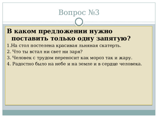 Вопрос №3 В каком предложении нужно поставить только одну запятую? 1.На стол постелена красивая льняная скатерть. 2. Что ты встал ни свет ни заря? 3. Человек с трудом переносит как мороз так и жару. 4. Радостно было на небе и на земле и в сердце человека. 