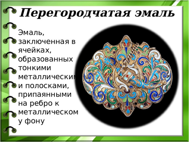Перегородчатая эмаль Эмаль, заключенная в ячейках, образованных тонкими металлическими полосками, припаянными на ребро к металлическому фону 