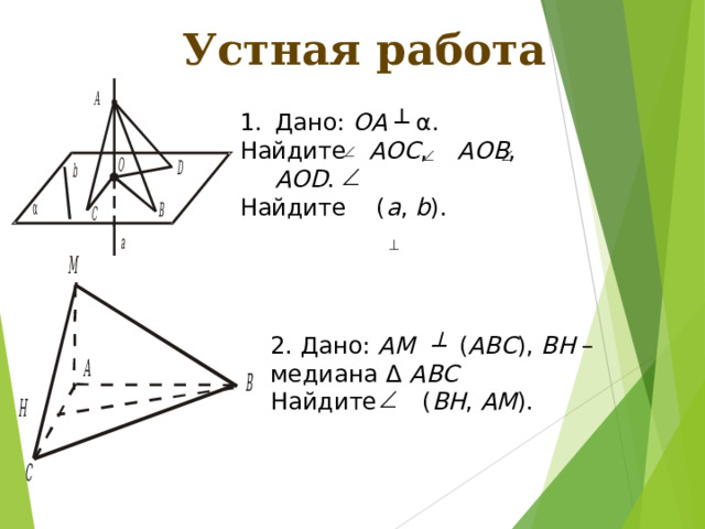 Устная работа Дано: ОА  ┴ α . Найдите АОС , АОВ , AOD . Найдите ( а , b ). 2. Дано: АМ ┴  ( АВС ), ВН – медиана Δ АВС Найдите ( ВН , АМ ). 