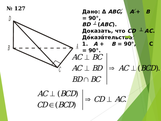 № 1 2 7 Дано: Δ АВС , А + В = 90°,  BD ┴ ( АВС ). Доказать, что CD  ┴  АС . Доказательство 1. А + В = 90°, С = 90°. 