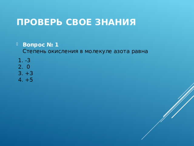 Проверь свое знания Вопрос № 1  Степень окисления в молекуле азота равна  1. -3  2. 0  3. +3  4. +5 