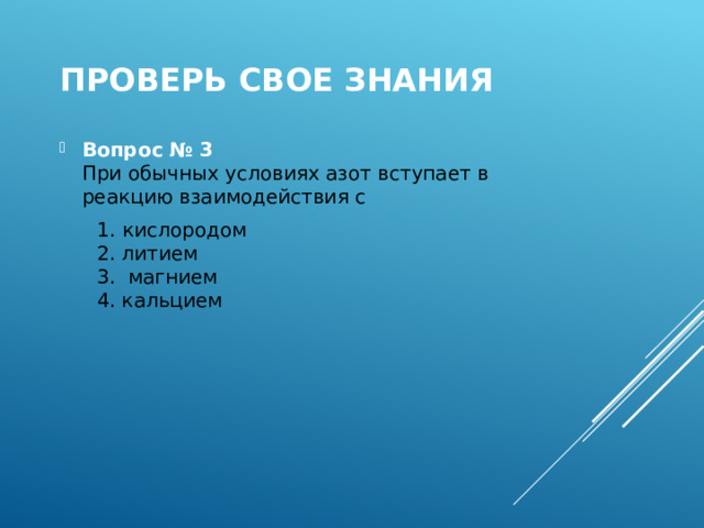 Проверь свое знания Вопрос № 3  При обычных условиях азот вступает в реакцию взаимодействия с  1. кислородом  2. литием  3. магнием  4. кальцием 