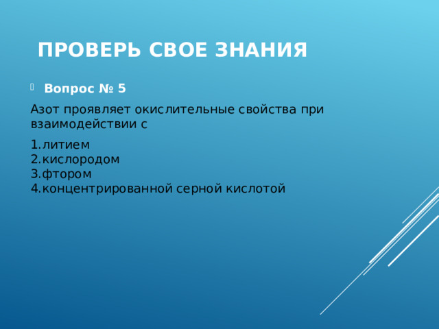 Проверь свое знания Вопрос № 5 Азот проявляет окислительные свойства при взаимодействии с 1.литием  2.кислородом  3.фтором  4.концентрированной серной кислотой 