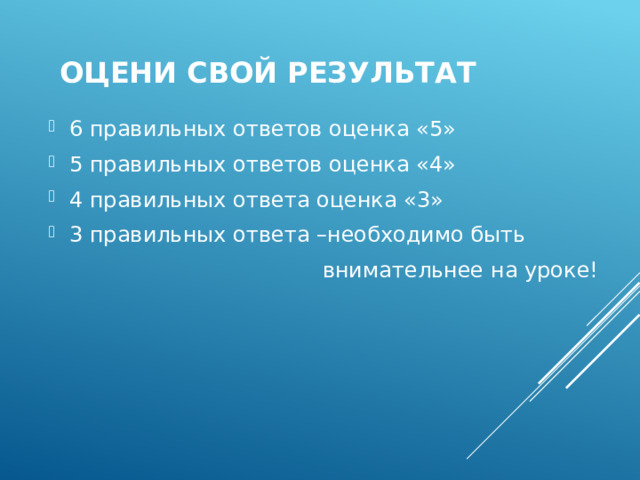 Оцени свой результат 6 правильных ответов оценка «5» 5 правильных ответов оценка «4» 4 правильных ответа оценка «3» 3 правильных ответа –необходимо быть  внимательнее на уроке! 