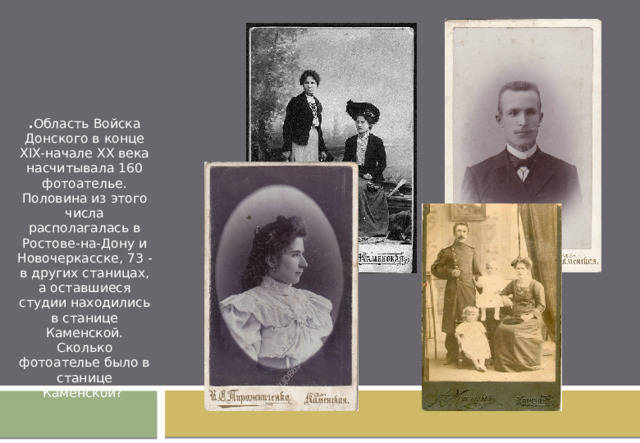 . Область Войска Донского в конце XIX-начале XX века насчитывала 160 фотоателье. Половина из этого числа располагалась в Ростове-на-Дону и Новочеркасске, 73 - в других станицах, а оставшиеся студии находились в станице Каменской. Сколько фотоателье было в станице Каменской? 