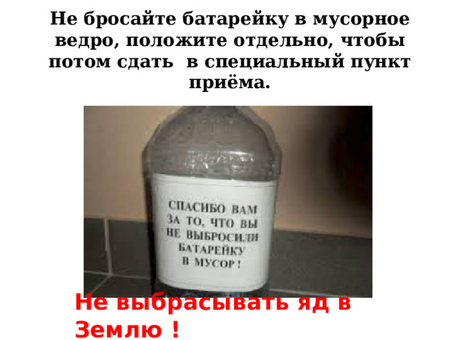 Не бросайте батарейку в мусорное ведро, положите отдельно, чтобы потом сдать в специальный пункт приёма. Не выбрасывать яд в Землю ! 
