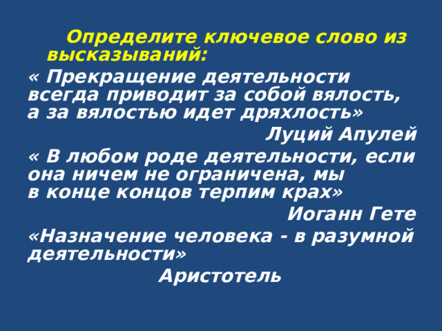  Определите ключевое слово из высказываний: « Прекращение деятельности всегда приводит за собой вялость, а за вялостью идет дряхлость» Луций Апулей « В любом роде деятельности, если она ничем не ограничена, мы в конце концов терпим крах» Иоганн Гете «Назначение человека - в разумной деятельности» Аристотель 