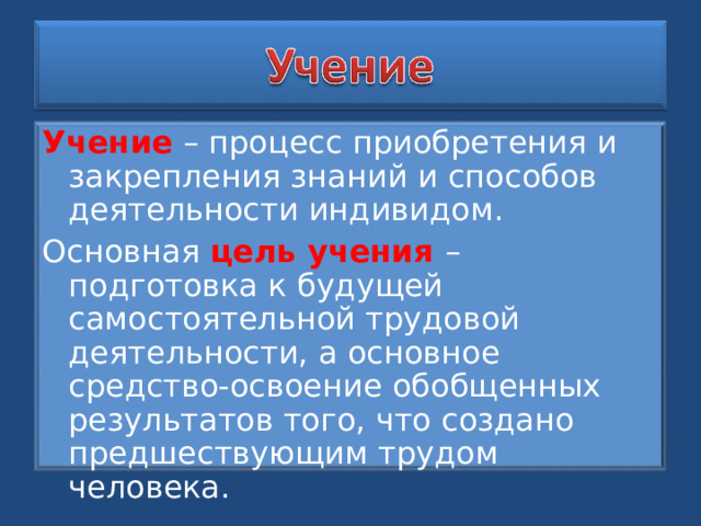 Учение – процесс приобретения и закрепления знаний и способов деятельности индивидом. Основная цель учения – подготовка к будущей самостоятельной трудовой деятельности, а основное средство-освоение обобщенных результатов того, что создано предшествующим трудом человека. 