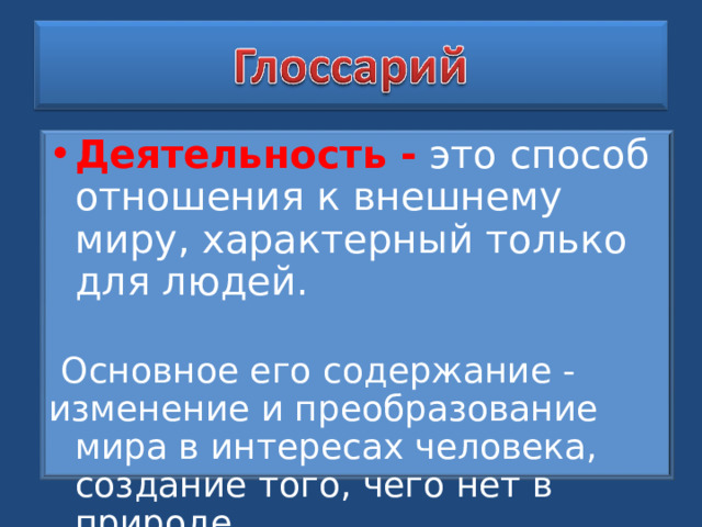 Деятельность - это способ отношения к внешнему миру, характерный только для людей.  Основное его содержание - изменение и преобразование мира в интересах человека, создание того, чего нет в природе. 