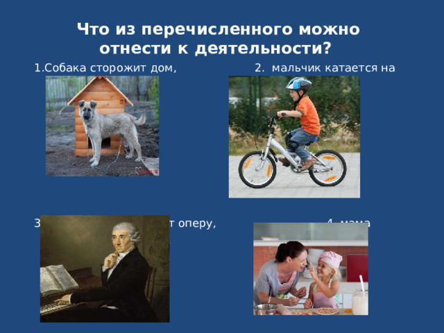 Что из перечисленного можно отнести к деятельности? 1.Собака сторожит дом, 2. мальчик катается на велосипеде, 3. композитор сочиняет оперу, 4. мама готовит обед 