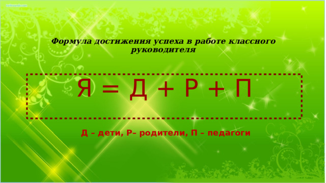 Формула достижения успеха в работе классного руководителя Я = Д + Р + П Д – дети, Р– родители, П – педагоги 
