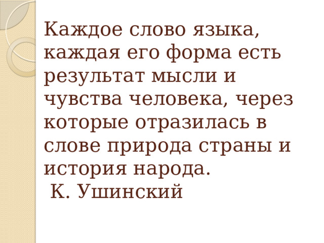 Каждое слово языка, каждая его форма есть результат мысли и чувства человека, через которые отразилась в слове природа страны и история народа.  К. Ушинский 