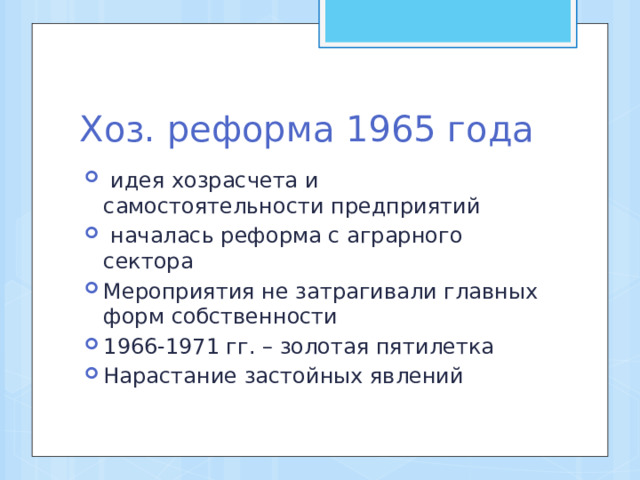 Хоз. реформа 1965 года  идея хозрасчета и самостоятельности предприятий  началась реформа с аграрного сектора Мероприятия не затрагивали главных форм собственности 1966-1971 гг. – золотая пятилетка Нарастание застойных явлений 