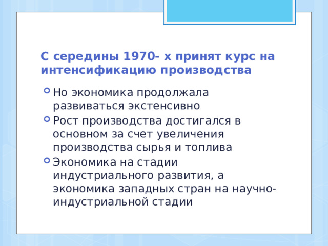С середины 1970- х принят курс на интенсификацию производства Но экономика продолжала развиваться экстенсивно Рост производства достигался в основном за счет увеличения производства сырья и топлива Экономика на стадии индустриального развития, а экономика западных стран на научно- индустриальной стадии 