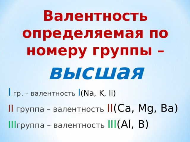 Валентность определяемая по номеру группы – высшая I  гр . – валентность I (Na, K, li) II  группа – валентность II (Ca, Mg, Ba) III группа – валентность III (Al, B) 