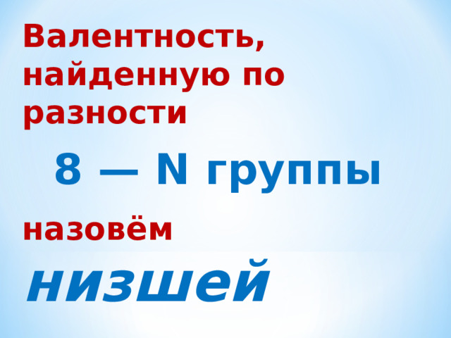 Валентность, найденную по разности 8 — N группы  назовём  низшей 