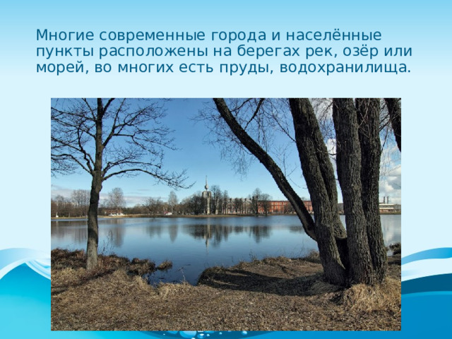 Многие современные города и населённые пункты расположены на берегах рек, озёр или морей, во многих есть пруды, водохранилища. 