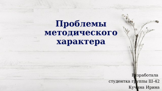 Проблемы методического характера Разработала студентка группы Ш-42 Кучина Ирина 