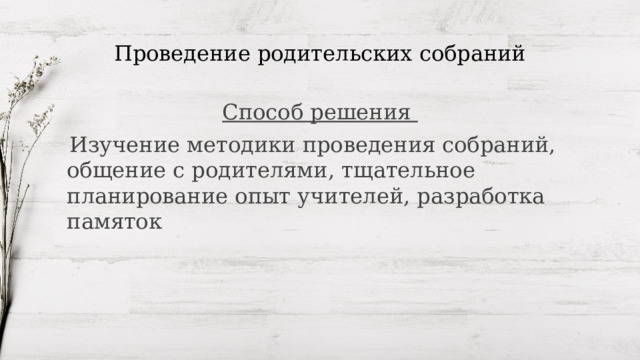 Проведение родительских собраний Способ решения  Изучение методики проведения собраний, общение с родителями, тщательное планирование опыт учителей, разработка памяток 