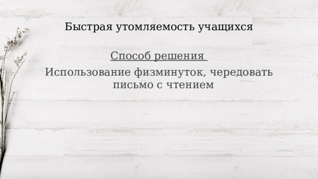 Быстрая утомляемость учащихся Способ решения Использование физминуток, чередовать письмо с чтением 