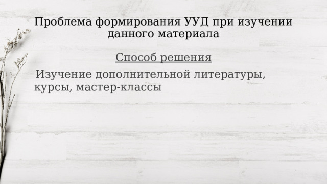 Проблема формирования УУД при изучении данного материала Способ решения  Изучение дополнительной литературы, курсы, мастер-классы 