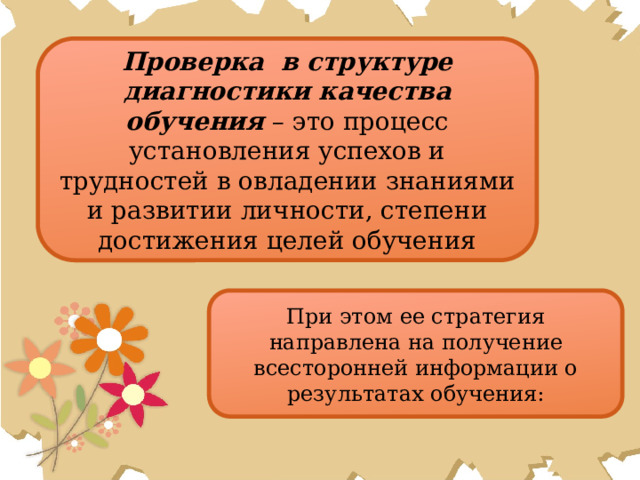 Проверка в структуре диагностики качества обучения – это процесс установления успехов и трудностей в овладении знаниями и развитии личности, степени достижения целей обучения При этом ее стратегия направлена на получение всесторонней информации о результатах обучения: 
