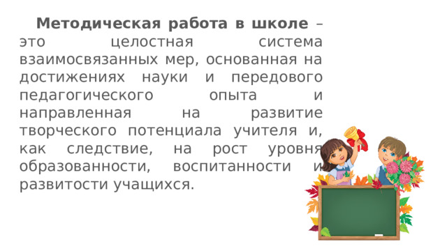  Методическая работа в школе – это целостная система взаимосвязанных мер, основанная на достижениях науки и передового педагогического опыта и направленная на развитие творческого потенциала учителя и, как следствие, на рост уровня образованности, воспитанности и развитости учащихся. 