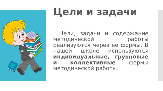 Цели и задачи  Цели, задачи и содержание методической работы реализуются через ее формы. В нашей школе используются индивидуальные, групповые и коллективные формы методической работы. 