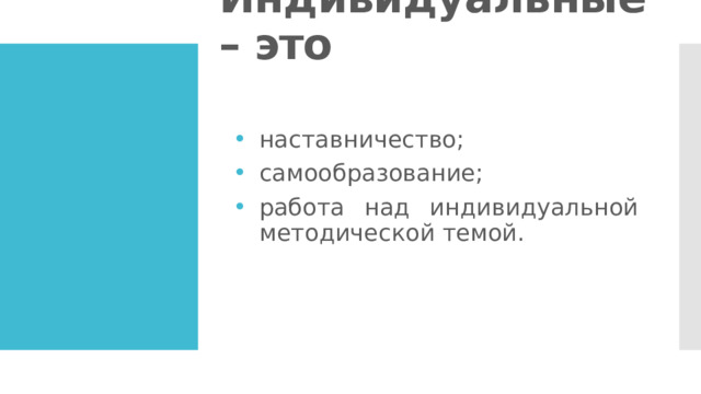 Индивидуальные – это наставничество; самообразование; работа над индивидуальной методической темой. 