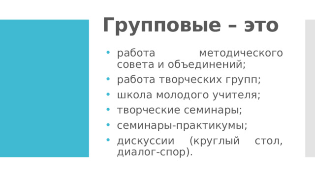 Групповые – это работа методического совета и объединений; работа творческих групп; школа молодого учителя; творческие семинары; семинары-практикумы; дискуссии (круглый стол, диалог-спор). 