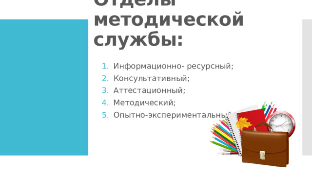 Отделы методической службы: Информационно- ресурсный; Консультативный; Аттестационный; Методический; Опытно-экспериментальный. 