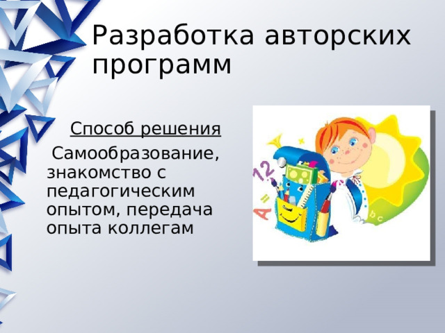 Разработка авторских программ Способ решения  Самообразование, знакомство с педагогическим опытом, передача опыта коллегам 
