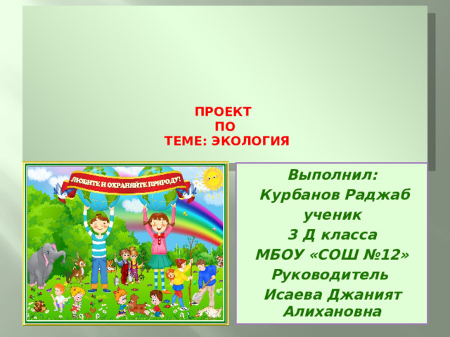         ПРОеКТ  ПО  ТЕМЕ: ЭкОлогия   Выполнил:  Курбанов Раджаб ученик 3 Д класса МБОУ «СОШ №12» Руководитель Исаева Джаният Алихановна 