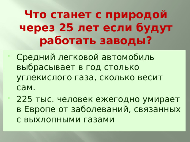 Что станет с природой через 25 лет если будут работать заводы? Средний легковой автомобиль выбрасывает в год столько углекислого газа, сколько весит сам. 225 тыс. человек ежегодно умирает в Европе от заболеваний, связанных с выхлопными газами 