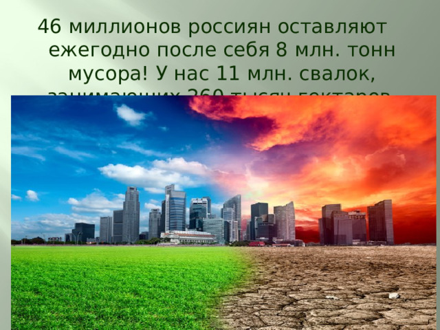 46 миллионов россиян оставляют ежегодно после себя 8 млн. тонн мусора! У нас 11 млн. свалок, занимающих 260 тысяч гектаров. 