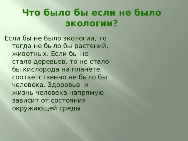 Что было бы если не было экологии? Если бы не было экологии, то тогда не было бы растений, животных. Если бы не стало деревьев, то не стало бы кислорода на планете, соответственно не было бы человека. Здоровье и жизнь человека напрямую зависит от состояния окружающей среды. 