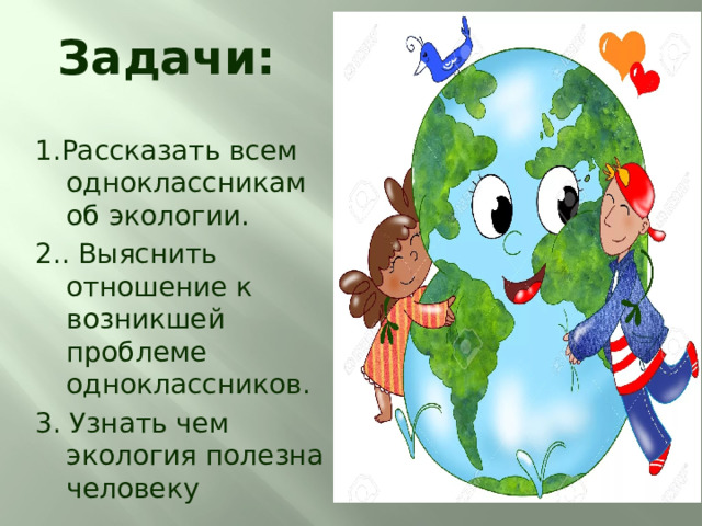 Задачи: 1.Рассказать всем одноклассникам об экологии. 2.. Выяснить отношение к возникшей проблеме одноклассников. 3. Узнать чем экология полезна человеку 