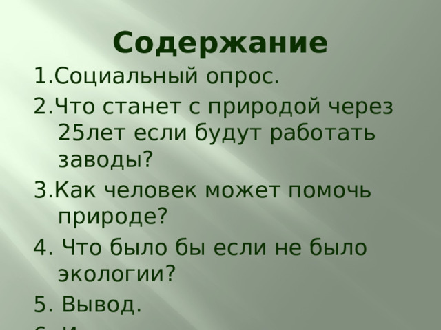 Содержание 1.Социальный опрос. 2.Что станет с природой через 25лет если будут работать заводы? 3.Как человек может помочь природе? 4. Что было бы если не было экологии? 5. Вывод. 6. Интернет источники. 
