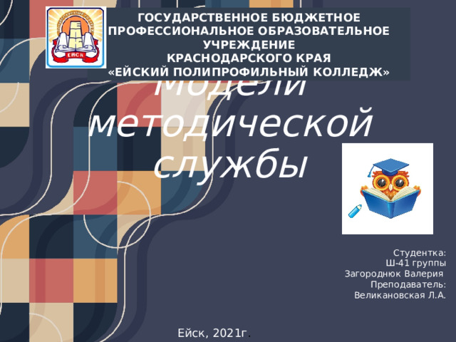 ГОСУДАРСТВЕННОЕ БЮДЖЕТНОЕ ПРОФЕССИОНАЛЬНОЕ ОБРАЗОВАТЕЛЬНОЕ УЧРЕЖДЕНИЕ  КРАСНОДАРСКОГО КРАЯ  «ЕЙСКИЙ ПОЛИПРОФИЛЬНЫЙ КОЛЛЕДЖ» Модели методической службы Студентка:  Ш-41 группы  Загороднюк Валерия  Преподаватель:  Великановская Л.А. Ейск, 2021г . 