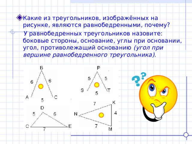 Какие из треугольников, изображённых на рисунке, являются равнобедренными, почему?  У равнобедренных треугольников назовите: боковые стороны, основание, углы при основании, угол, противолежащий основанию (угол при вершине равнобедренного треугольника) . 