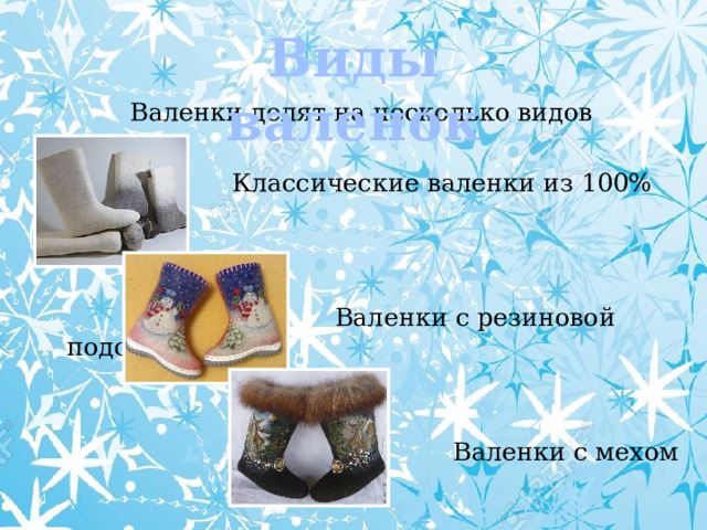 Виды валенок Валенки делят на несколько видов  Классические валенки из 100% шерсти  Валенки с резиновой подошвой  Валенки с мехом 