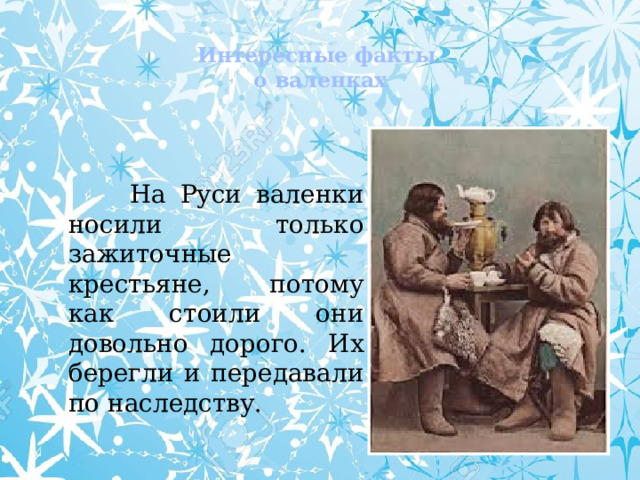  Интересные факты  о валенках    На Руси валенки носили только зажиточные крестьяне, потому как стоили они довольно дорого. Их берегли и передавали по наследству. 