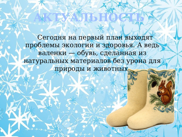 АКТУАЛЬНОСТЬ  Сегодня на первый план выходят проблемы экологии и здоровья. А ведь валенки — обувь, сделанная из натуральных материалов без урона для природы и животных. 