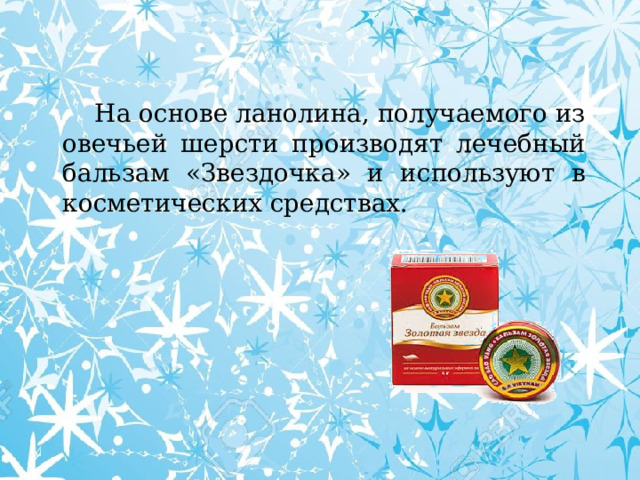  На основе ланолина, получаемого из овечьей шерсти производят лечебный бальзам «Звездочка» и используют в косметических средствах. 