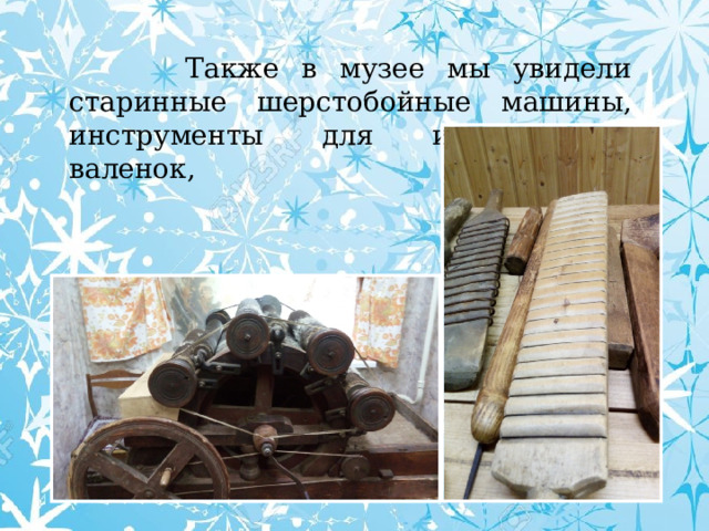  Также в музее мы увидели старинные шерстобойные машины, инструменты для изготовления валенок, 